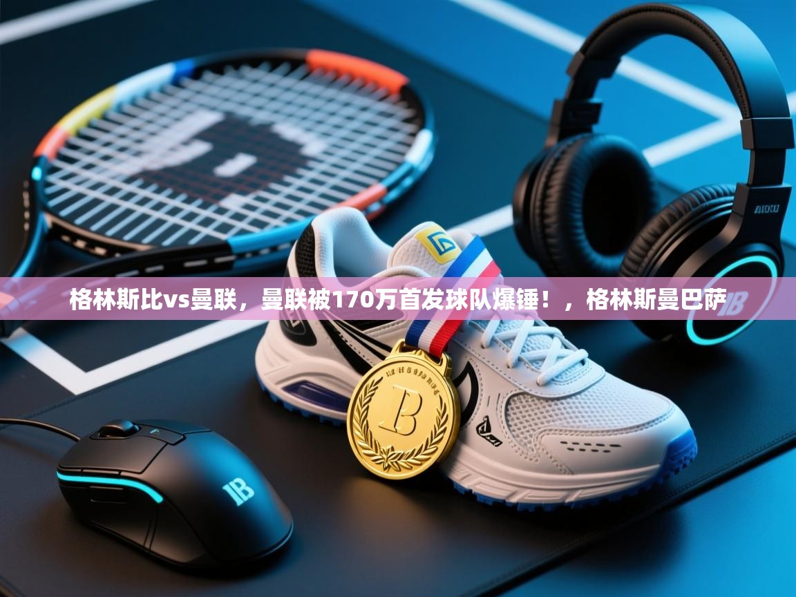 乐动体育平台-格林斯比vs曼联,曼联被170万首发球队爆锤!,格林斯曼巴萨