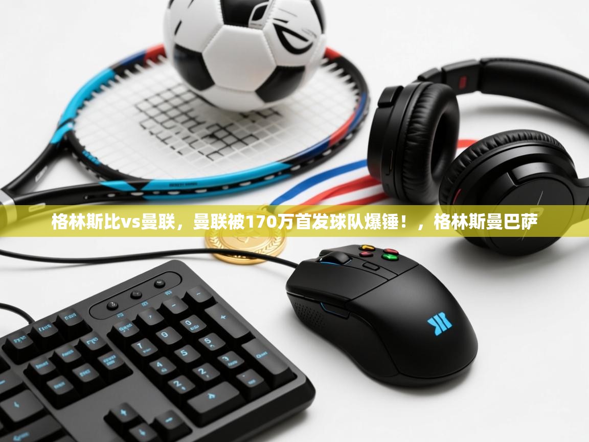 乐动体育平台-格林斯比vs曼联,曼联被170万首发球队爆锤!,格林斯曼巴萨