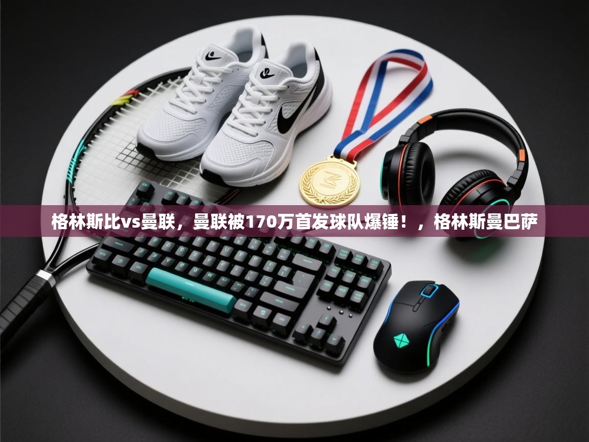 乐动体育平台-格林斯比vs曼联,曼联被170万首发球队爆锤!,格林斯曼巴萨