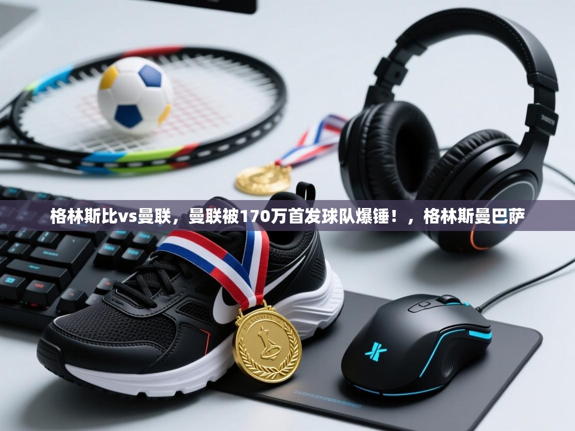 乐动体育平台-格林斯比vs曼联,曼联被170万首发球队爆锤!,格林斯曼巴萨