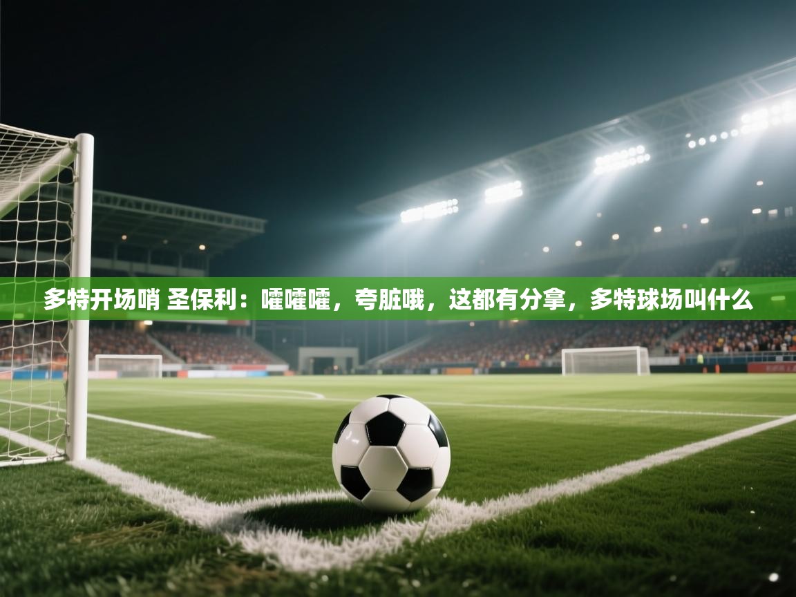 乐动体育app-多特开场哨 圣保利：嚯嚯嚯，夸脏哦，这都有分拿，多特球场叫什么
