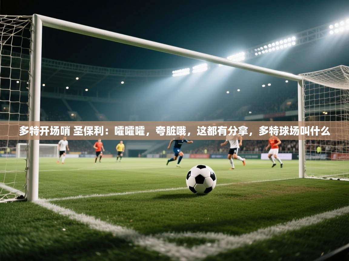乐动体育app-多特开场哨 圣保利：嚯嚯嚯，夸脏哦，这都有分拿，多特球场叫什么