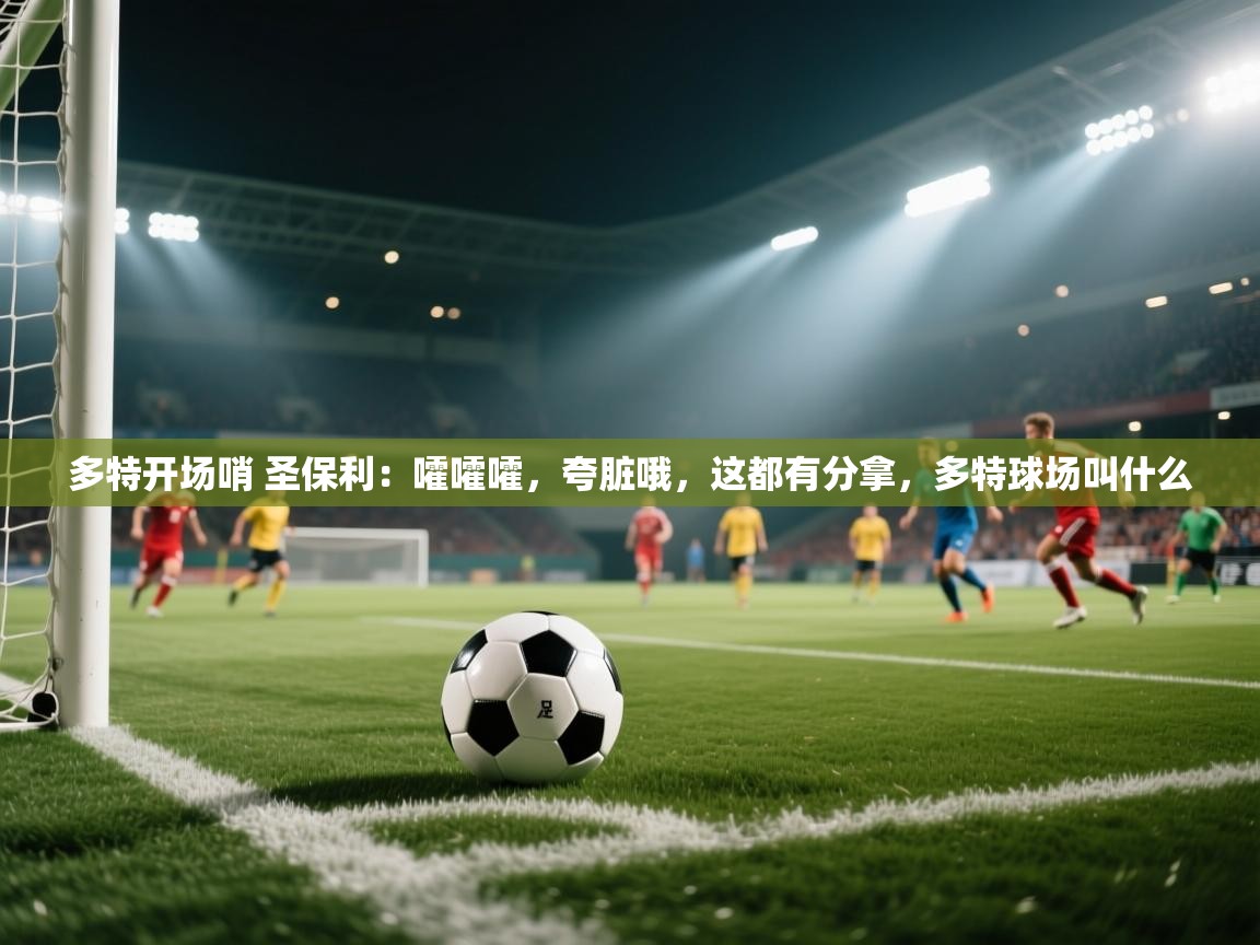 乐动体育app-多特开场哨 圣保利：嚯嚯嚯，夸脏哦，这都有分拿，多特球场叫什么
