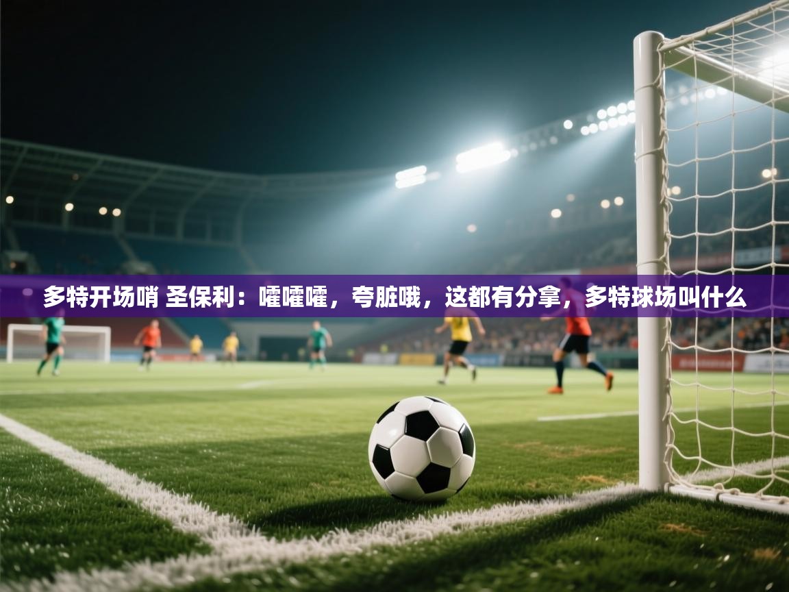 乐动体育app-多特开场哨 圣保利：嚯嚯嚯，夸脏哦，这都有分拿，多特球场叫什么