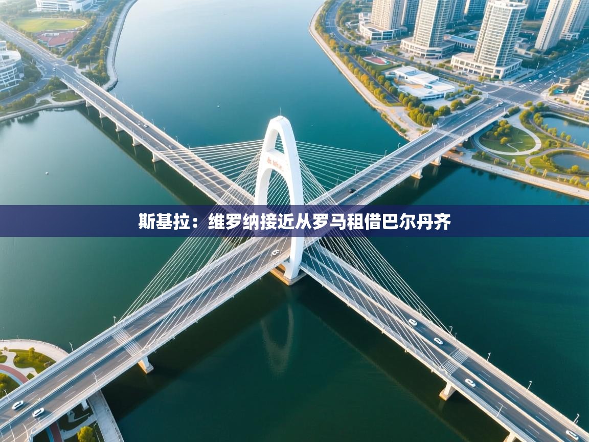 乐播体育在线观看-斯基拉：维罗纳接近从罗马租借巴尔丹齐