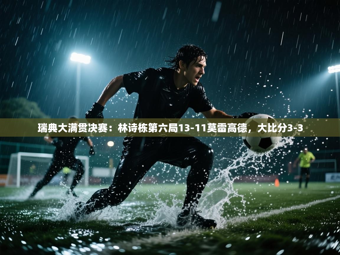 乐动体育官网-瑞典大满贯决赛：林诗栋第六局13-11莫雷高德，大比分3-3