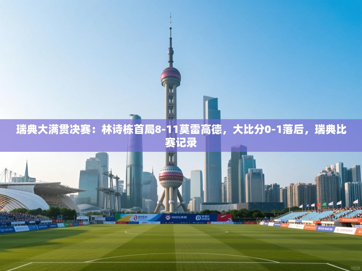 ld乐动体育app官网-瑞典大满贯决赛：林诗栋首局8-11莫雷高德，大比分0-1落后，瑞典比赛记录