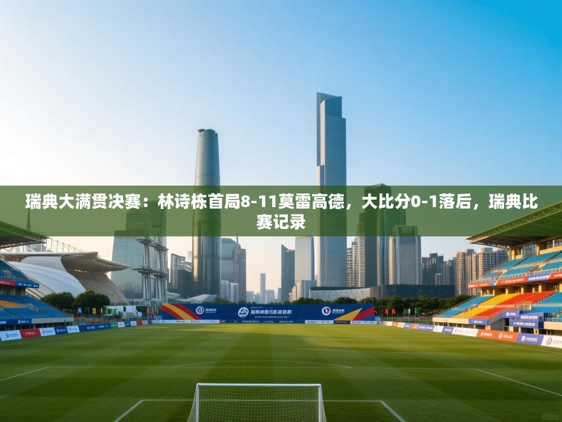 ld乐动体育app官网-瑞典大满贯决赛：林诗栋首局8-11莫雷高德，大比分0-1落后，瑞典比赛记录