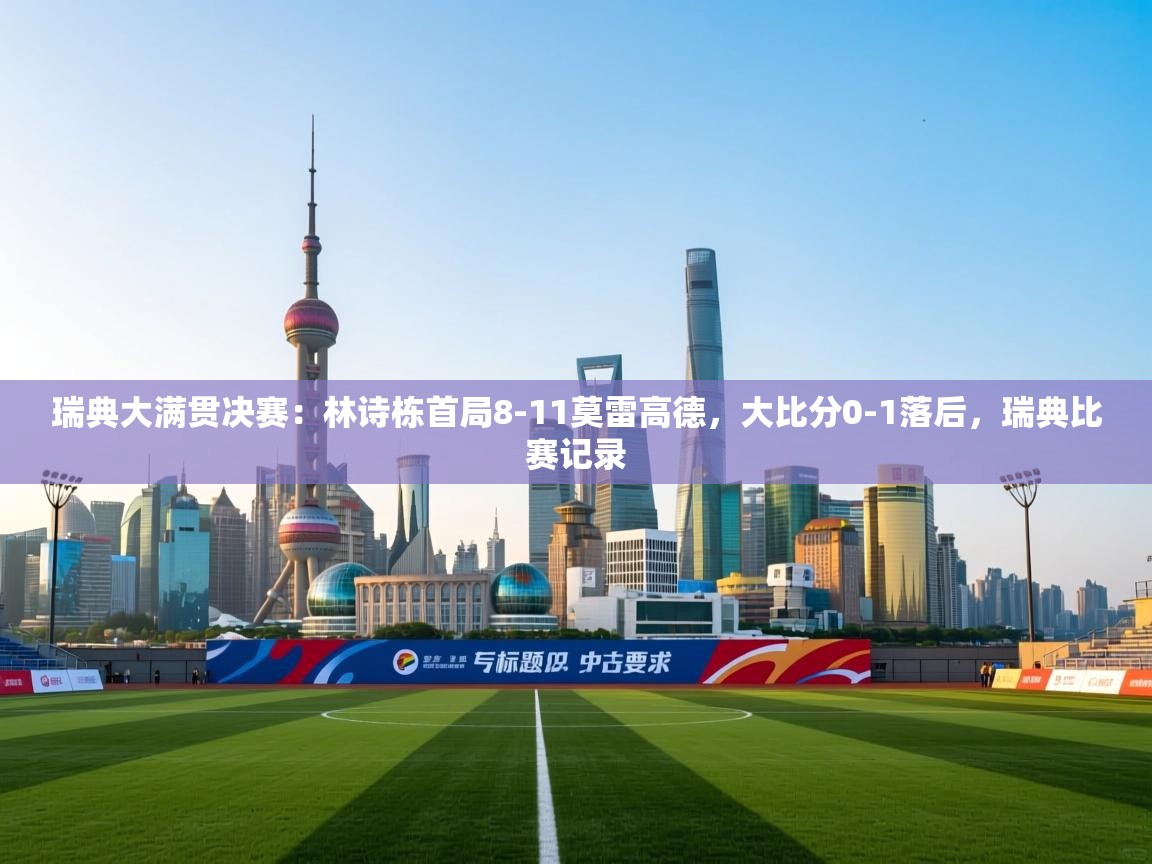 ld乐动体育app官网-瑞典大满贯决赛：林诗栋首局8-11莫雷高德，大比分0-1落后，瑞典比赛记录