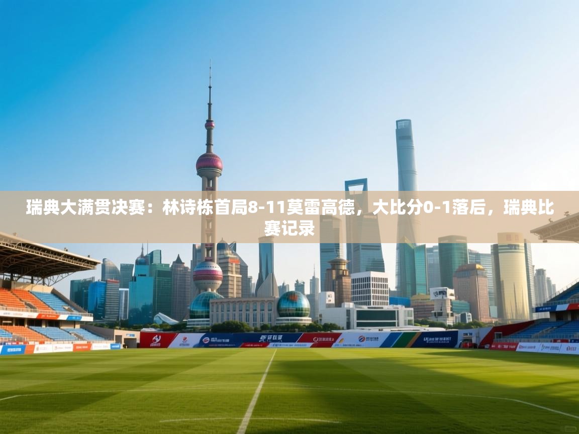 ld乐动体育app官网-瑞典大满贯决赛：林诗栋首局8-11莫雷高德，大比分0-1落后，瑞典比赛记录