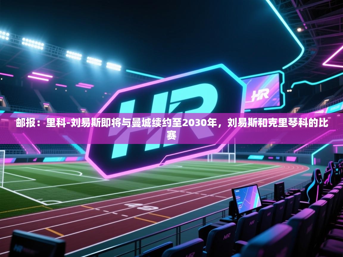 -邮报：里科-刘易斯即将与曼城续约至2030年，刘易斯和克里琴科的比赛