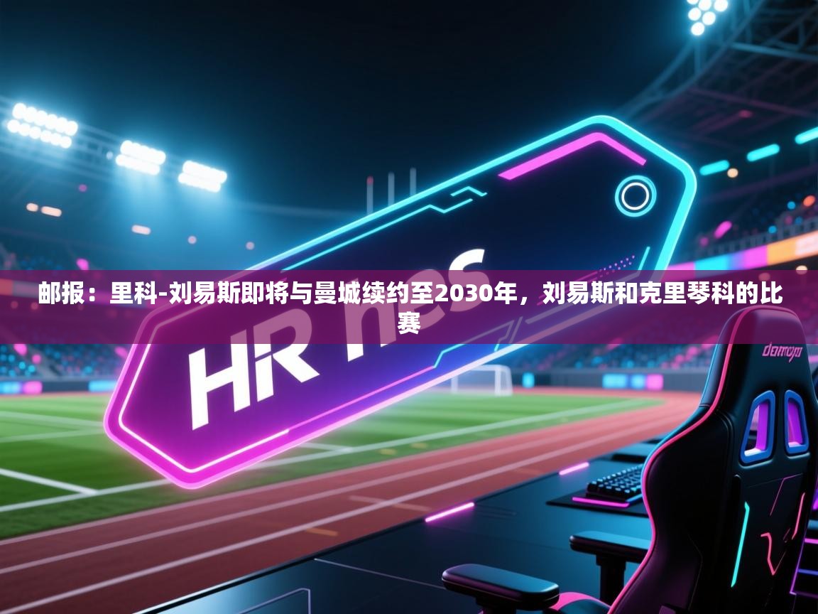 -邮报：里科-刘易斯即将与曼城续约至2030年，刘易斯和克里琴科的比赛