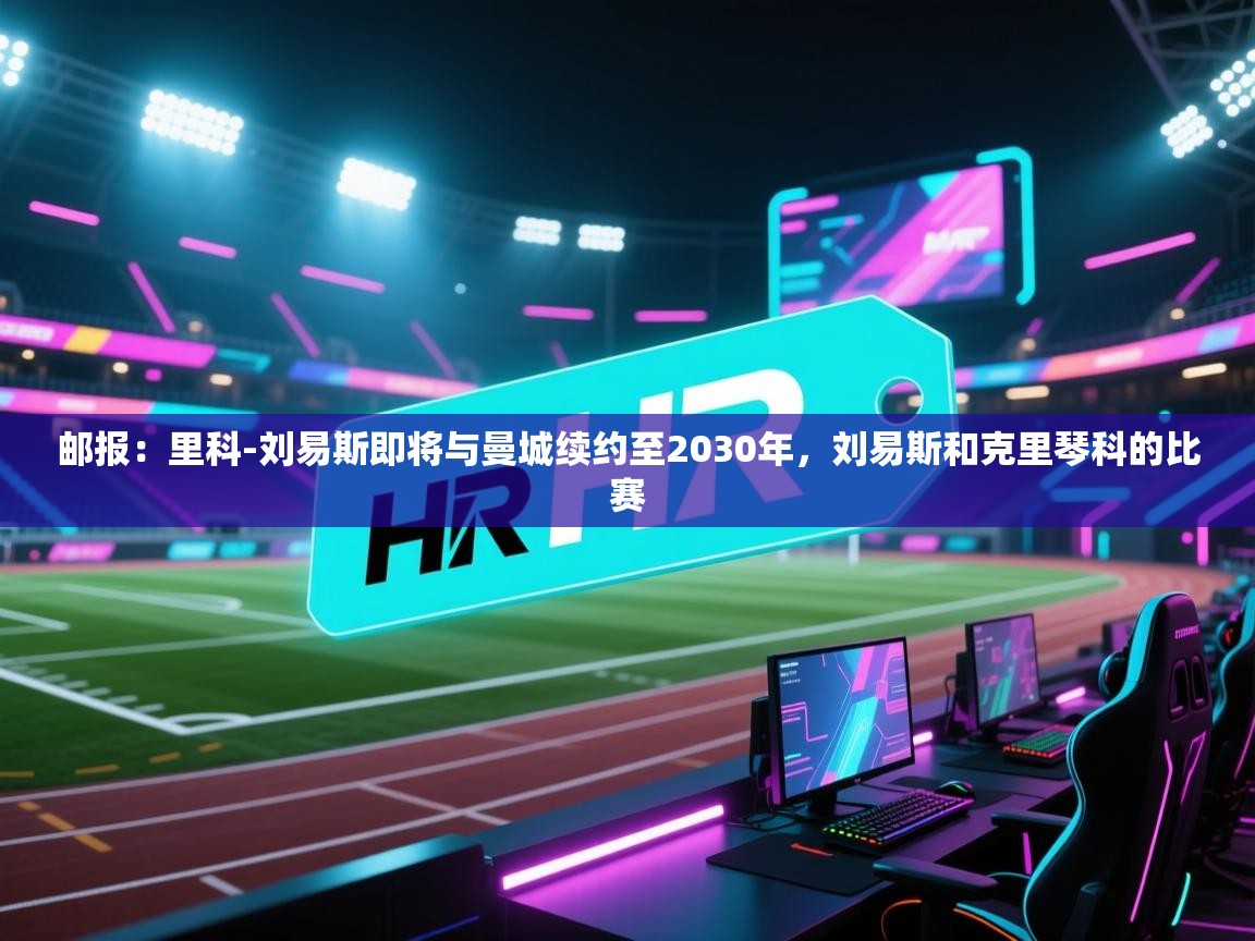 -邮报：里科-刘易斯即将与曼城续约至2030年，刘易斯和克里琴科的比赛