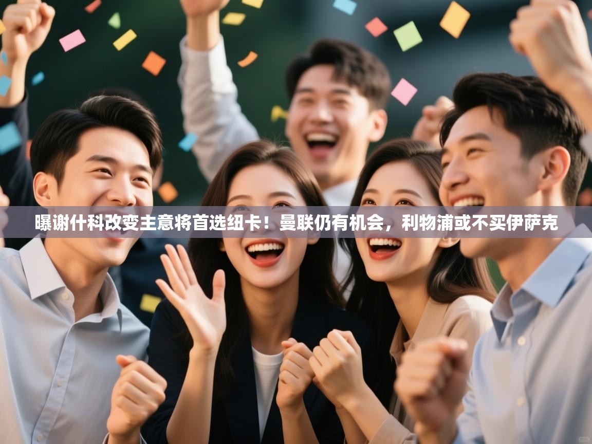 ld乐动体育app官网-曝谢什科改变主意将首选纽卡！曼联仍有机会，利物浦或不买伊萨克