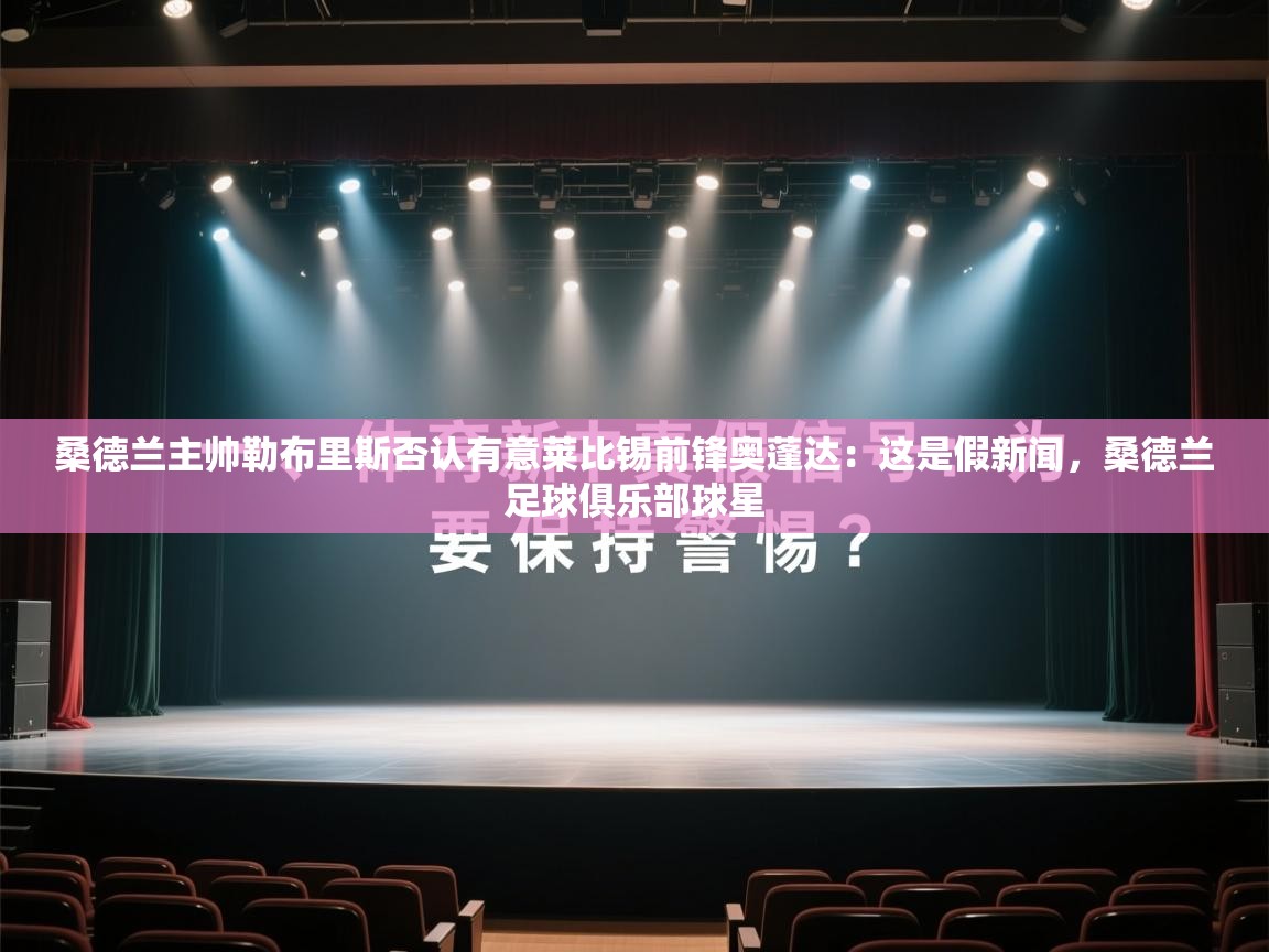 乐动体育app入口ld体育官方入口-桑德兰主帅勒布里斯否认有意莱比锡前锋奥蓬达：这是假新闻，桑德兰足球俱乐部球星