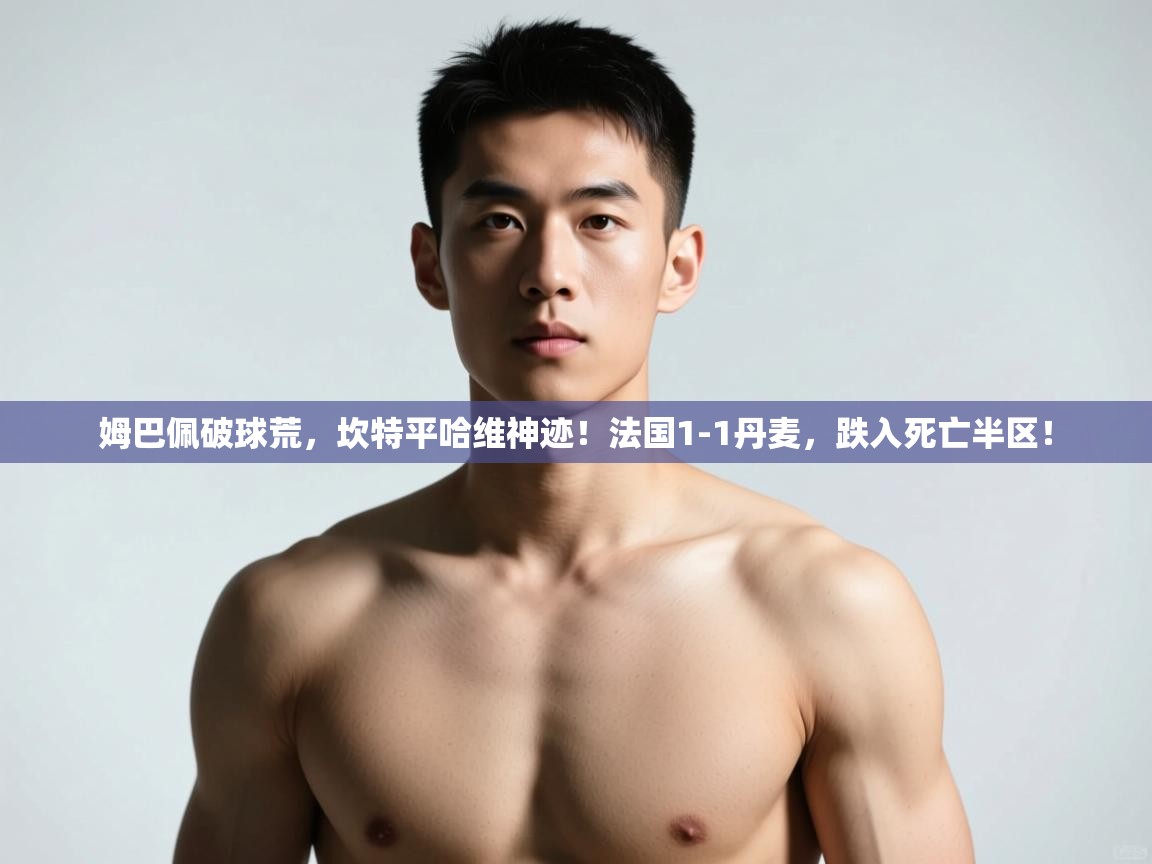 乐动体育app评价-姆巴佩破球荒，坎特平哈维神迹！法国1-1丹麦，跌入死亡半区！