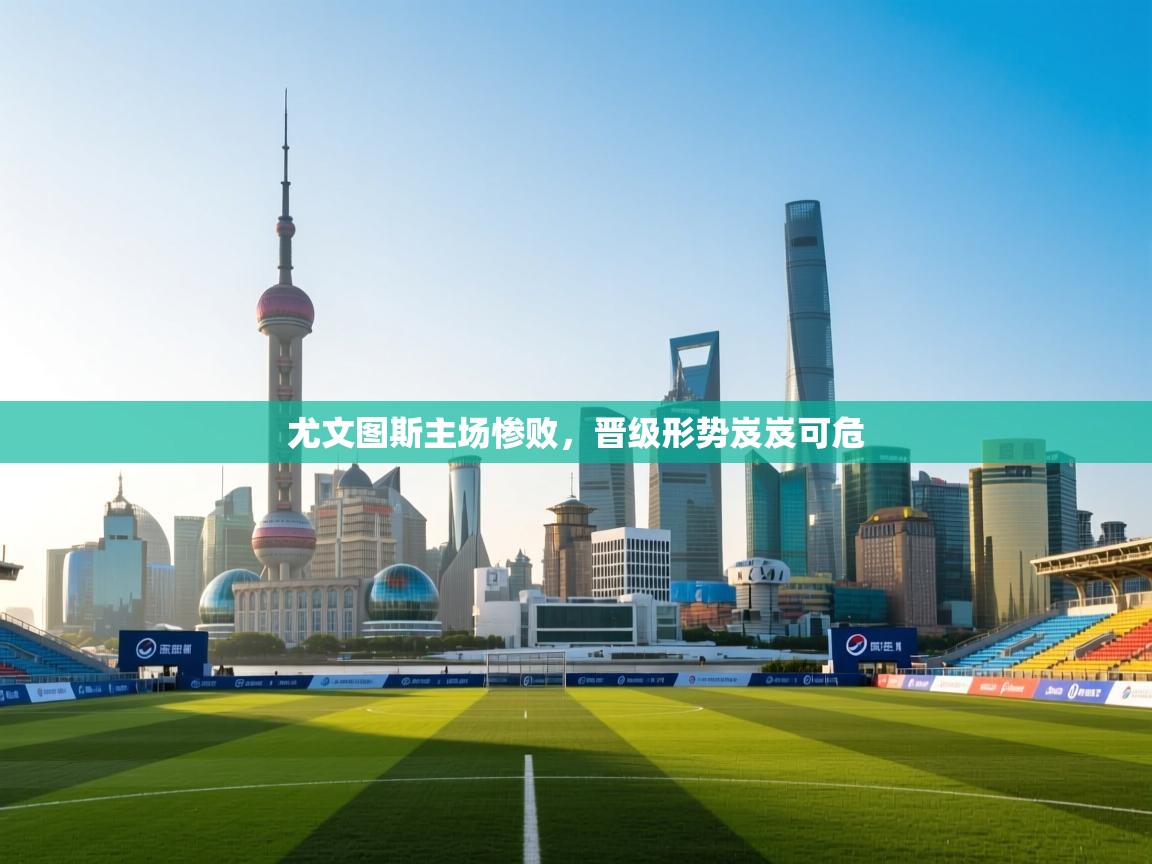 乐动体育官网-尤文图斯主场惨败，晋级形势岌岌可危