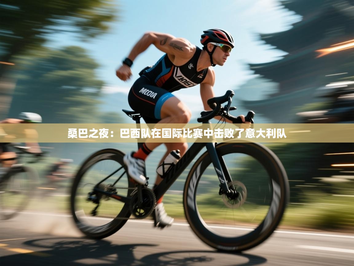 江门乐动体育场馆管理有限公司-桑巴之夜：巴西队在国际比赛中击败了意大利队