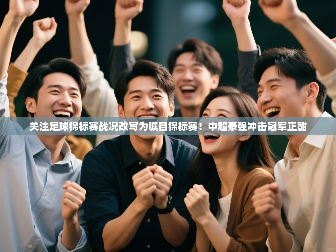 ld乐动体育app官方网站-关注足球锦标赛战况改写为瞩目锦标赛！中超豪强冲击冠军正酣