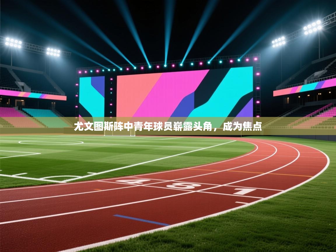 乐动体育app下载地址-尤文图斯阵中青年球员崭露头角,成为焦点