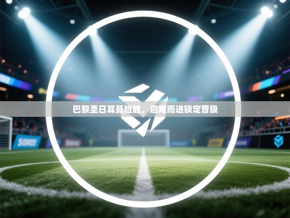 乐动体育app-巴黎圣日耳曼险胜，迎难而进锁定晋级