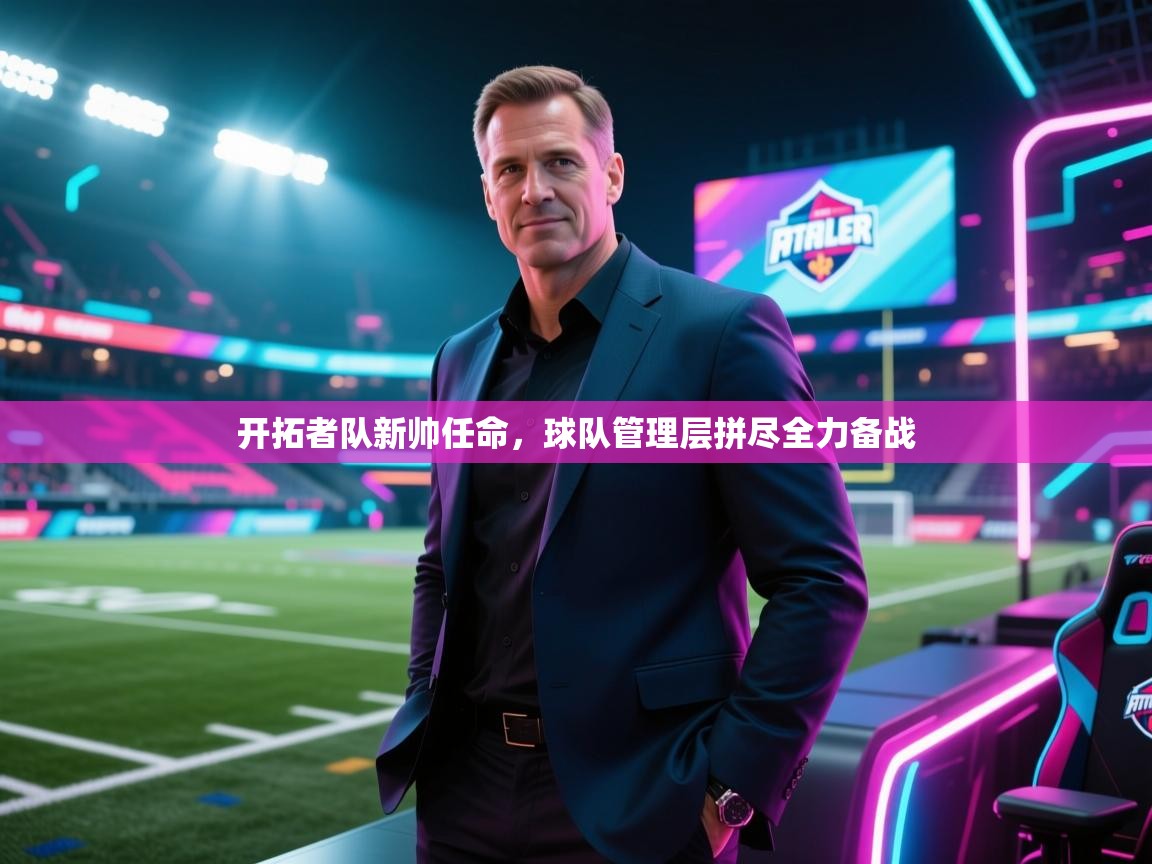 乐动体育全站app-开拓者队新帅任命,球队管理层拼尽全力备战