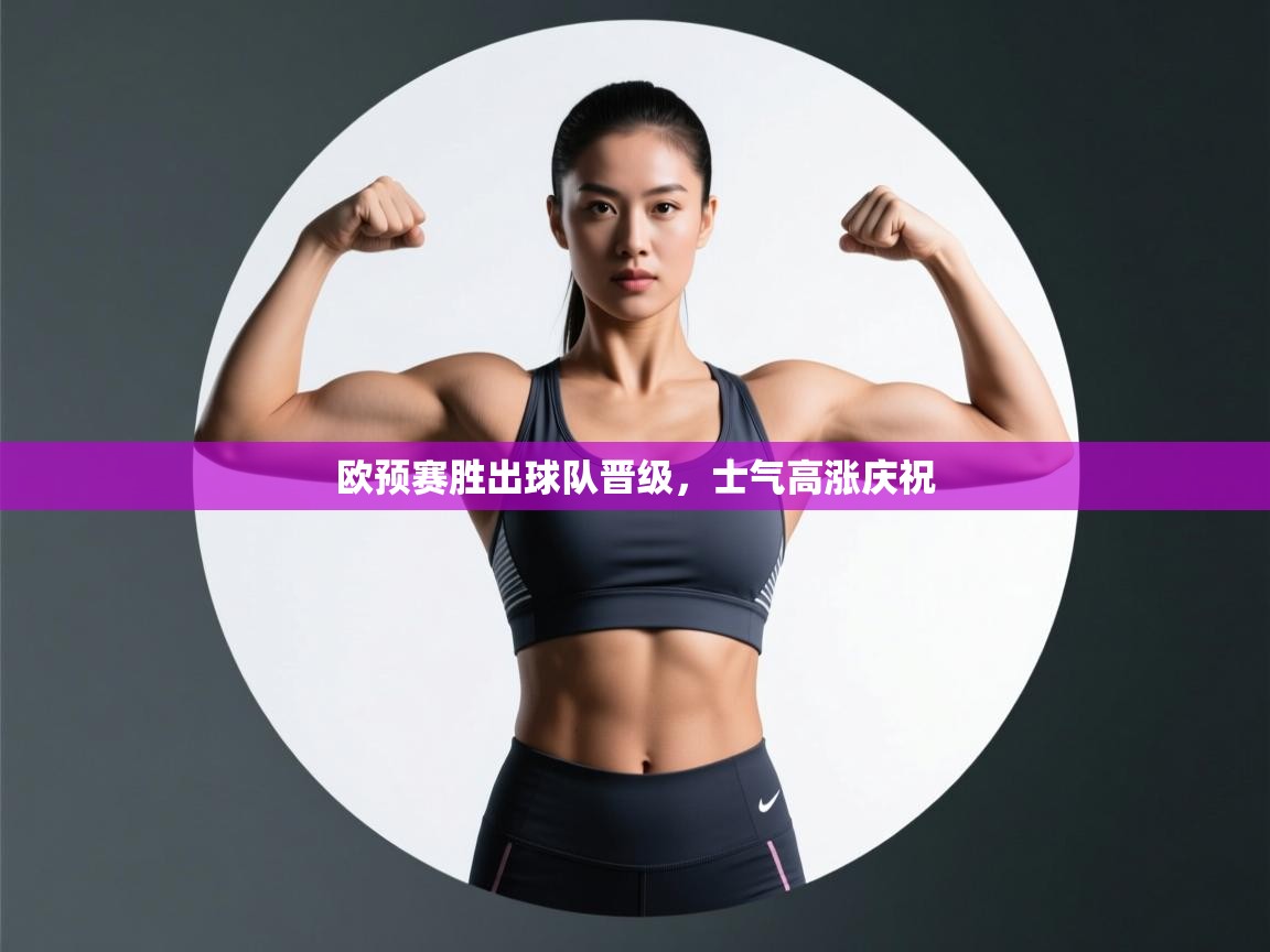 乐动体育app-欧预赛胜出球队晋级，士气高涨庆祝