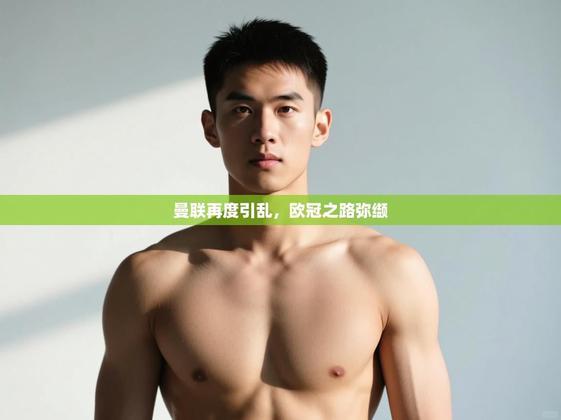 乐动体育官网入口-曼联再度引乱，欧冠之路弥缬