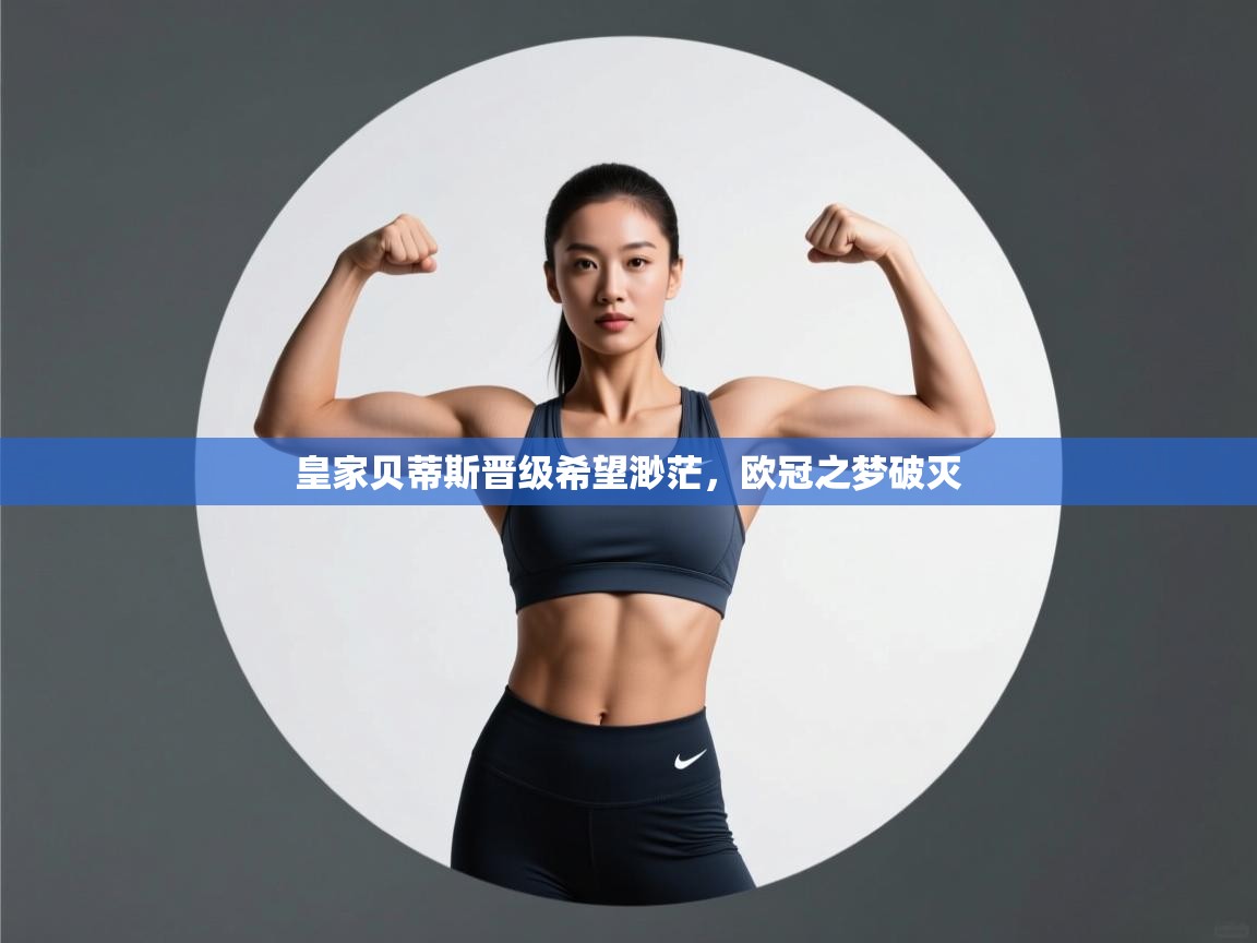 乐动体育app下载评价-皇家贝蒂斯晋级希望渺茫，欧冠之梦破灭